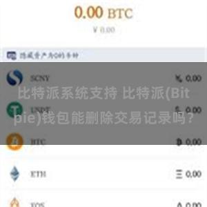 比特派系统支持 比特派(Bitpie)钱包能删除交易记录吗？