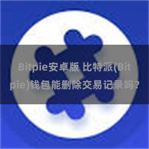 Bitpie安卓版 比特派(Bitpie)钱包能删除交易记录吗？