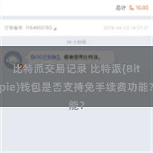 比特派交易记录 比特派(Bitpie)钱包是否支持免手续费功能？