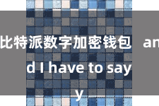 比特派数字加密钱包   and I have to say